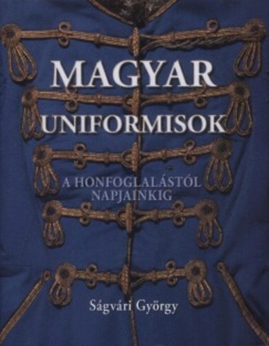 Ságvári György - Magyar Uniformisok a Honfoglalástól Napjainkig